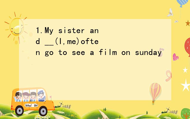 1.My sister and __(I,me)often go to see a film on sunday