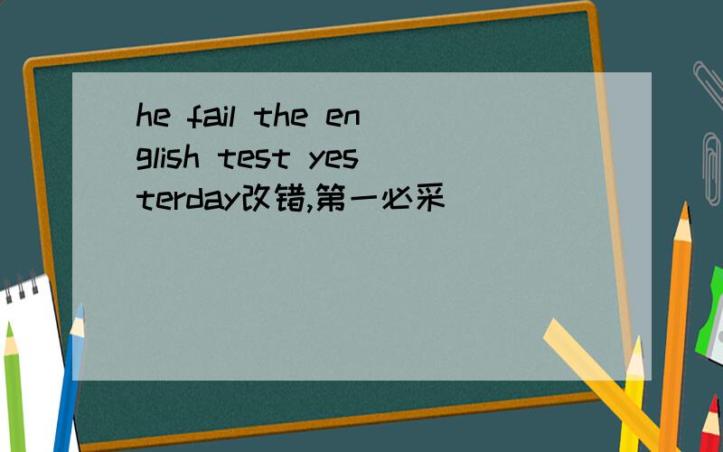 he fail the english test yesterday改错,第一必采