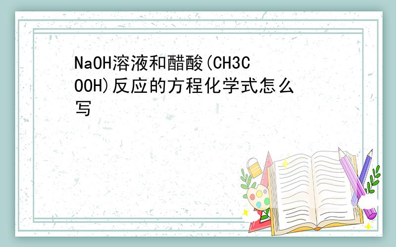 NaOH溶液和醋酸(CH3COOH)反应的方程化学式怎么写
