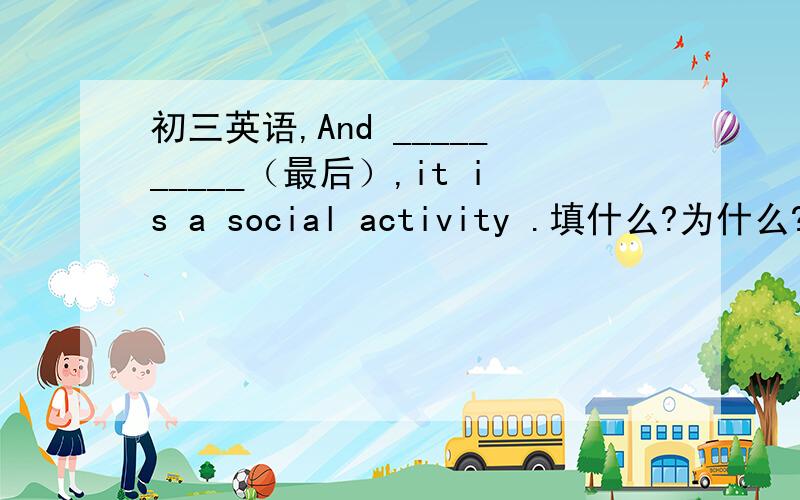初三英语,And __________（最后）,it is a social activity .填什么?为什么?