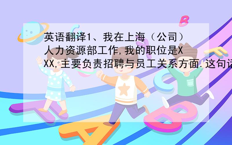 英语翻译1、我在上海（公司）人力资源部工作,我的职位是XXX,主要负责招聘与员工关系方面.这句话中可以用base in