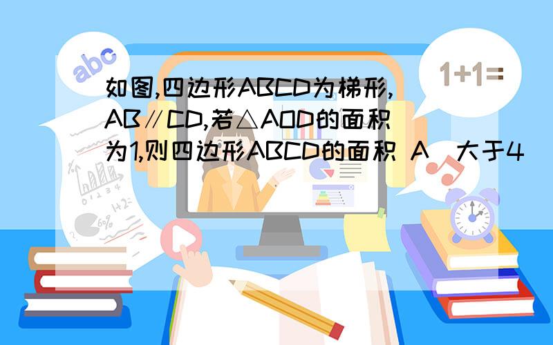 如图,四边形ABCD为梯形,AB∥CD,若△AOD的面积为1,则四边形ABCD的面积 A．大于4　　　B．小于4