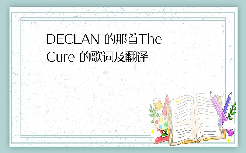 DECLAN 的那首The Cure 的歌词及翻译