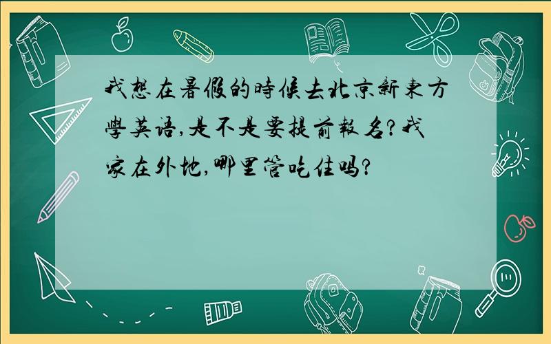 我想在暑假的时候去北京新东方学英语,是不是要提前报名?我家在外地,哪里管吃住吗?