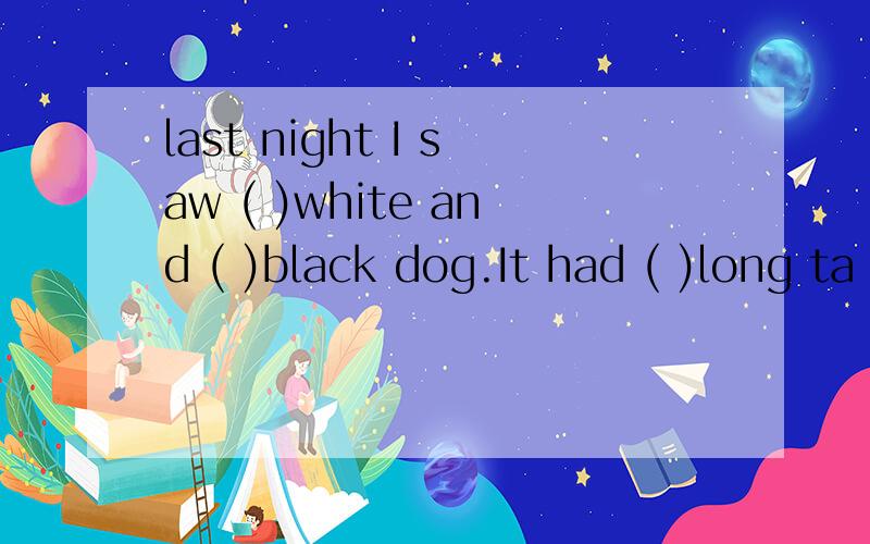 last night I saw ( )white and ( )black dog.It had ( )long ta
