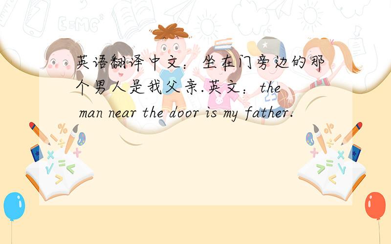 英语翻译中文：坐在门旁边的那个男人是我父亲.英文：the man near the door is my father.