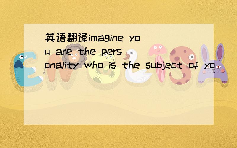 英语翻译imagine you are the personality who is the subject of yo