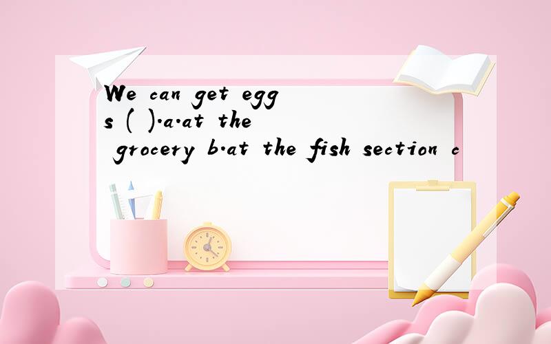 We can get eggs ( ).a.at the grocery b.at the fish section c