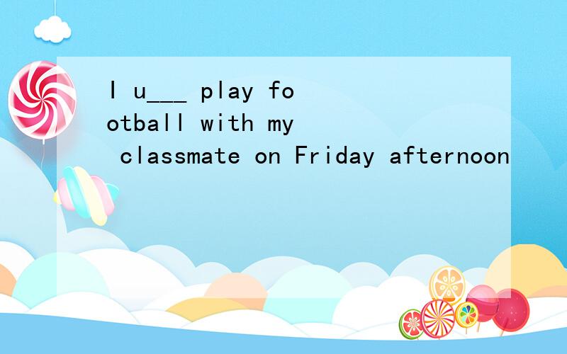 I u___ play football with my classmate on Friday afternoon