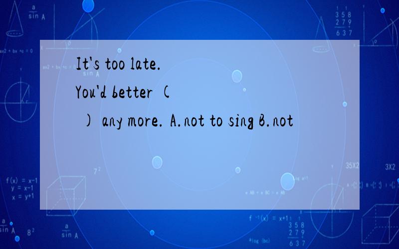 It's too late.You'd better ( ) any more. A.not to sing B.not