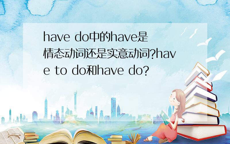 have do中的have是情态动词还是实意动词?have to do和have do?