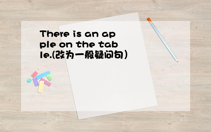 There is an apple on the table.(改为一般疑问句）