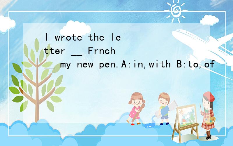 I wrote the letter __ Frnch __ my new pen.A:in,with B:to,of