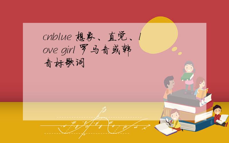 cnblue 想象、直觉、love girl 罗马音或韩音标歌词
