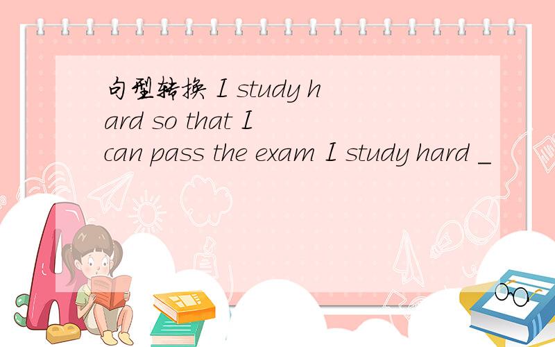 句型转换 I study hard so that I can pass the exam I study hard _