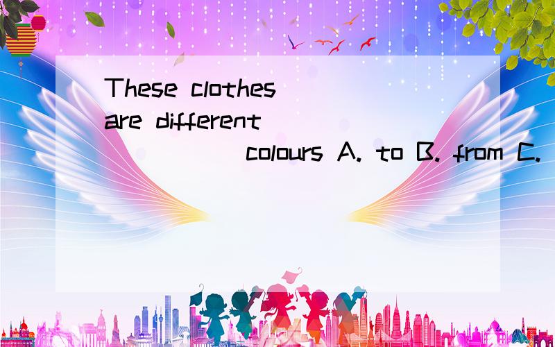 These clothes are different _____ colours A. to B. from C. o