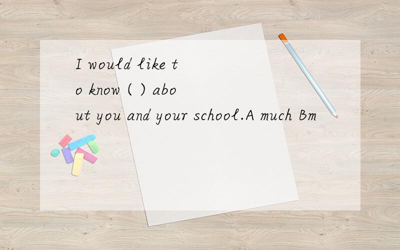 I would like to know ( ) about you and your school.A much Bm