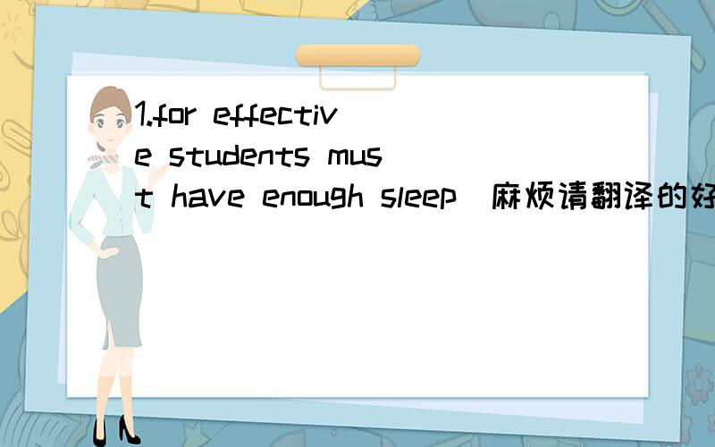 1.for effective students must have enough sleep（麻烦请翻译的好一点,也要