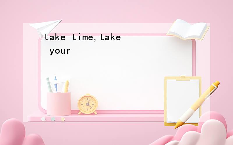take time,take your