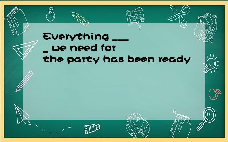 Everything ____ we need for the party has been ready