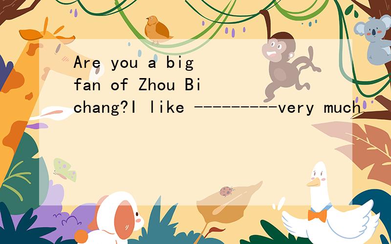 Are you a big fan of Zhou Bichang?I like ---------very much