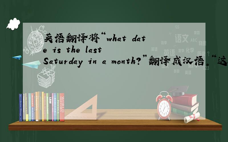 英语翻译将“what date is the last Saturday in a month？”翻译成汉语。“这个月有