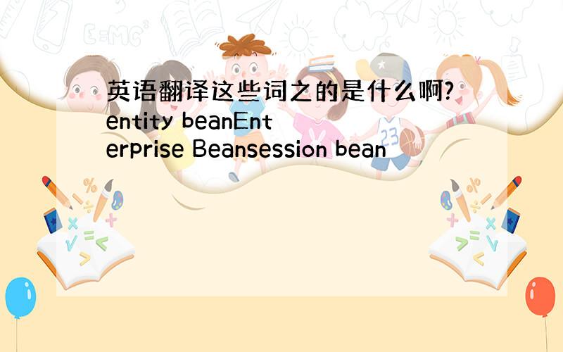 英语翻译这些词之的是什么啊?entity beanEnterprise Beansession bean