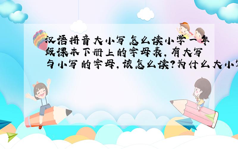 汉语拼音大小写怎么读小学一年级课本下册上的字母表,有大写与小写的字母,该怎么读?为什么大小写读不一样的音?我想知道汉语拼