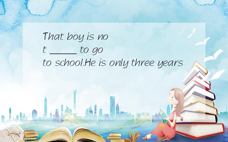 That boy is not _____ to go to school.He is only three years