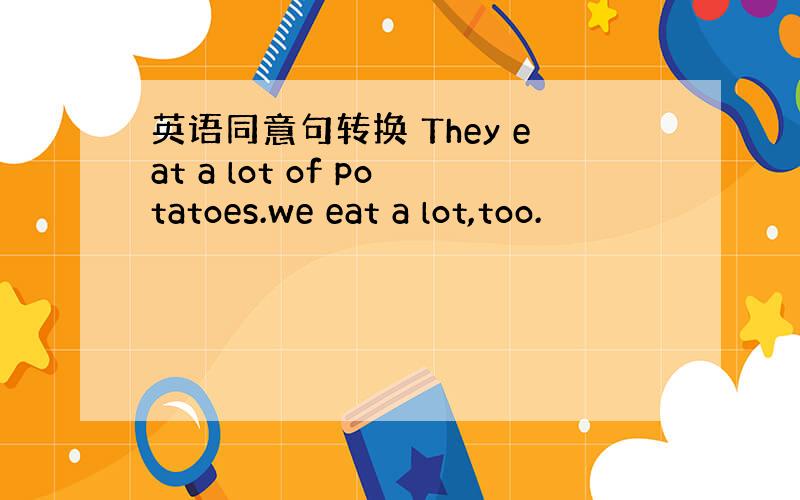 英语同意句转换 They eat a lot of potatoes.we eat a lot,too.