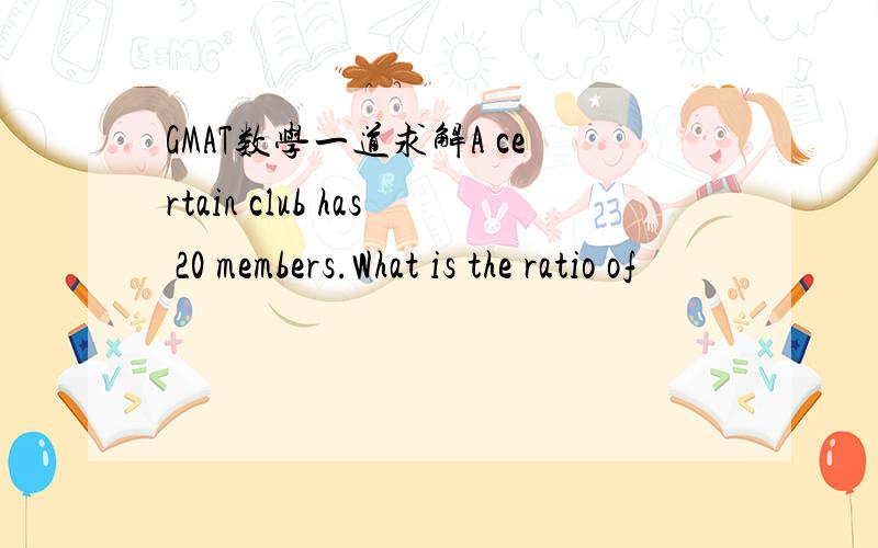 GMAT数学一道求解A certain club has 20 members.What is the ratio of