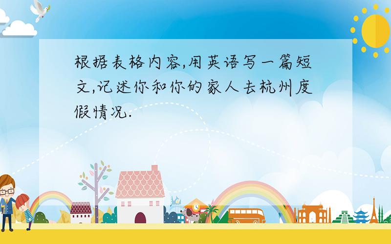 根据表格内容,用英语写一篇短文,记述你和你的家人去杭州度假情况.