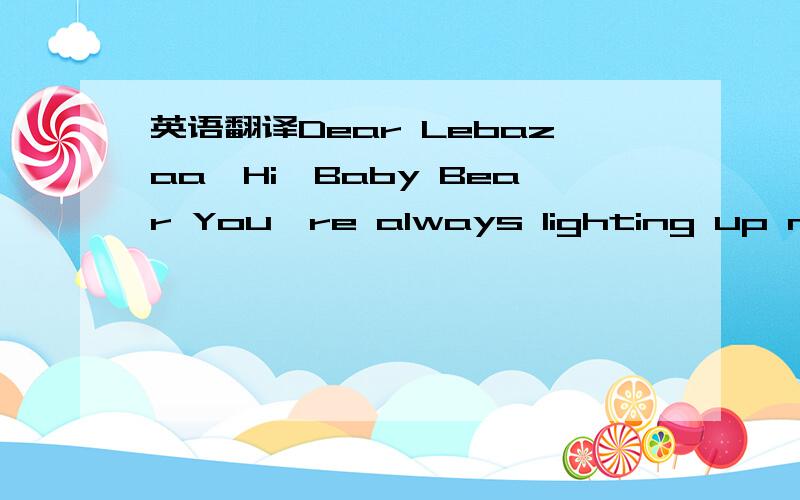 英语翻译Dear Lebazaa,Hi,Baby Bear You're always lighting up my h