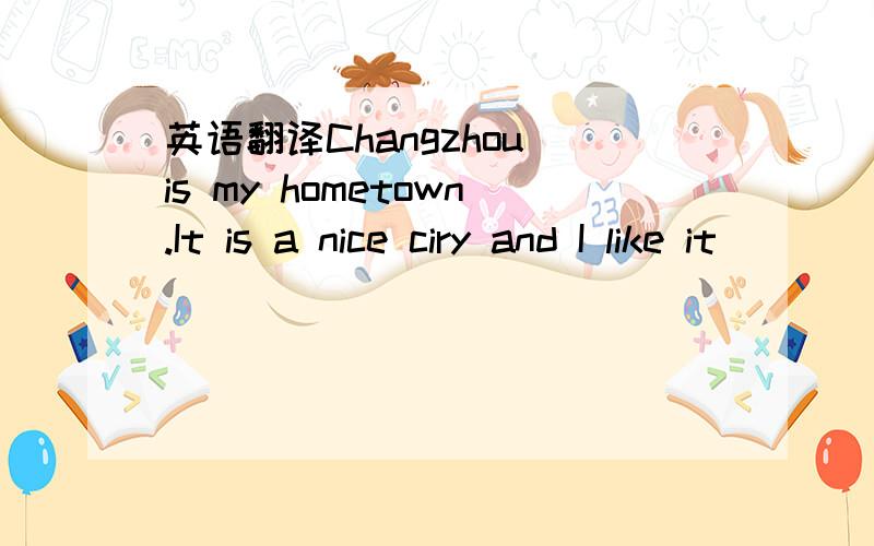 英语翻译Changzhou is my hometown.It is a nice ciry and I like it