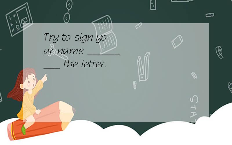 Try to sign your name _________ the letter.