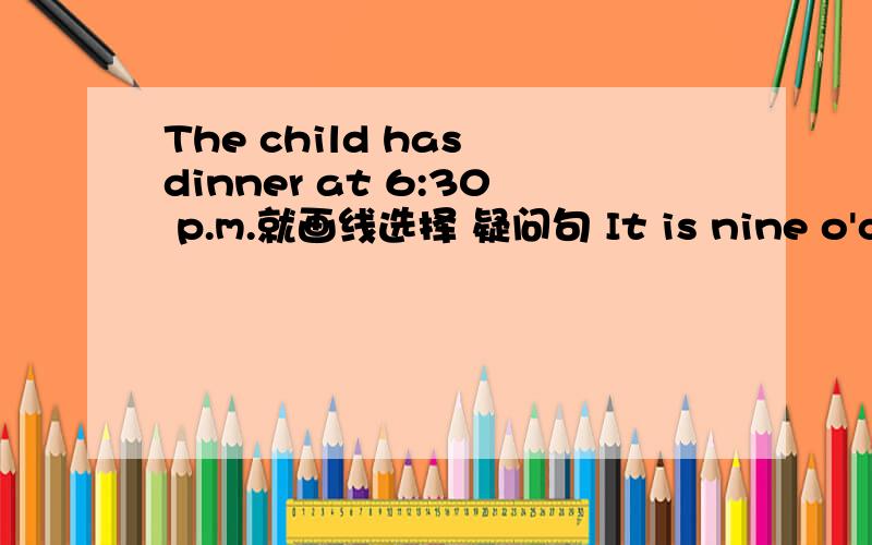 The child has dinner at 6:30 p.m.就画线选择 疑问句 It is nine o'cloc