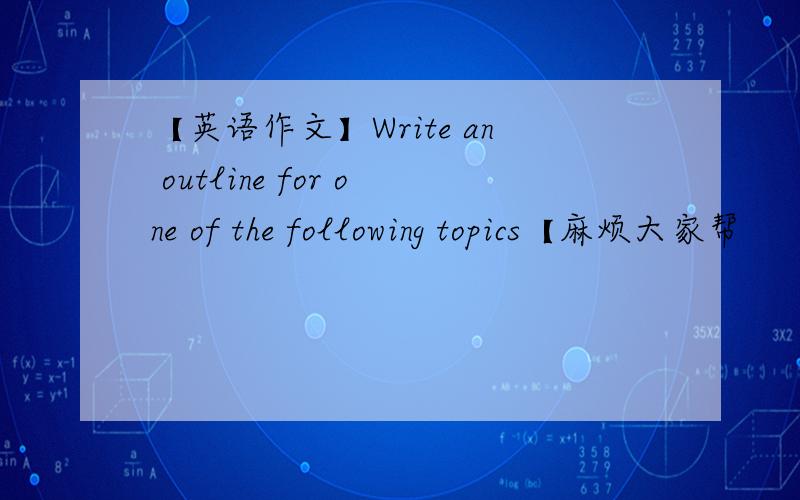 【英语作文】Write an outline for one of the following topics【麻烦大家帮