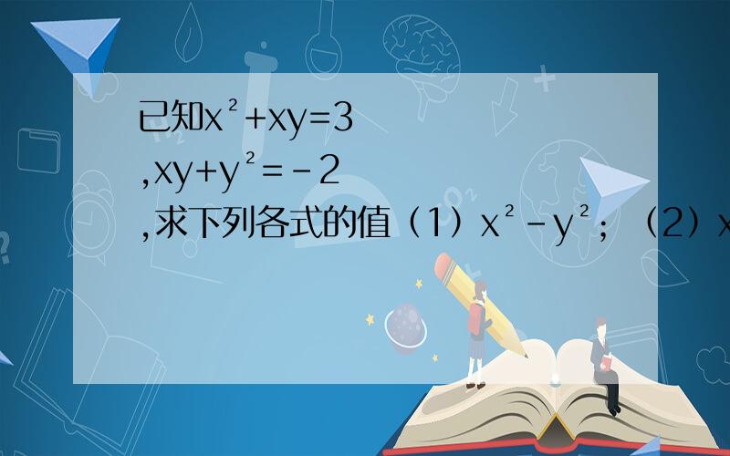 已知x²+xy=3,xy+y²=-2,求下列各式的值（1）x²－y²；（2）x&
