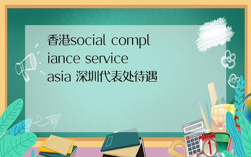 香港social compliance service asia 深圳代表处待遇