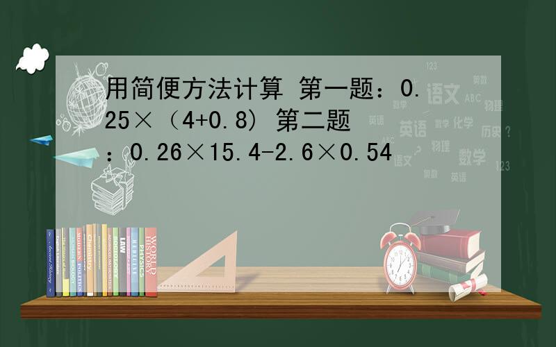 用简便方法计算 第一题：0.25×（4+0.8) 第二题：0.26×15.4-2.6×0.54