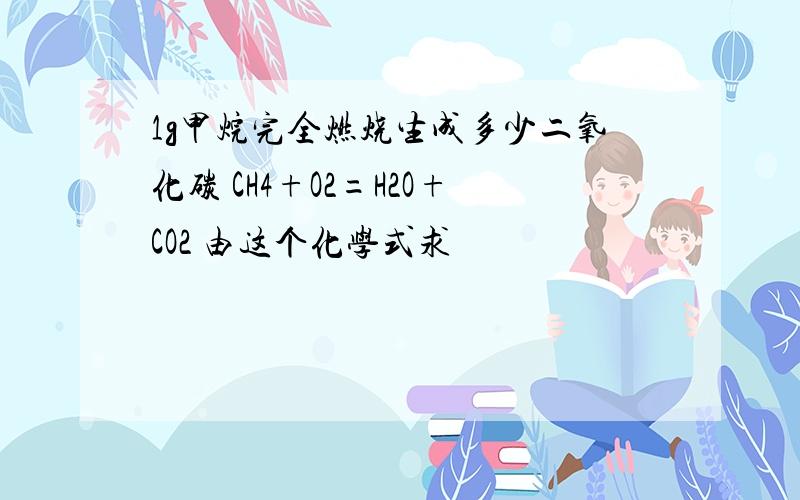 1g甲烷完全燃烧生成多少二氧化碳 CH4+O2=H2O+CO2 由这个化学式求