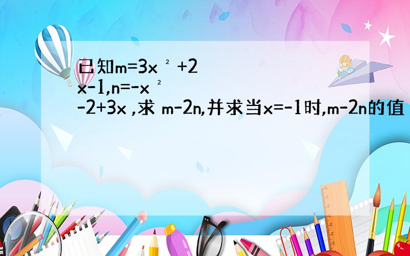 已知m=3x²+2x-1,n=-x²-2+3x ,求 m-2n,并求当x=-1时,m-2n的值