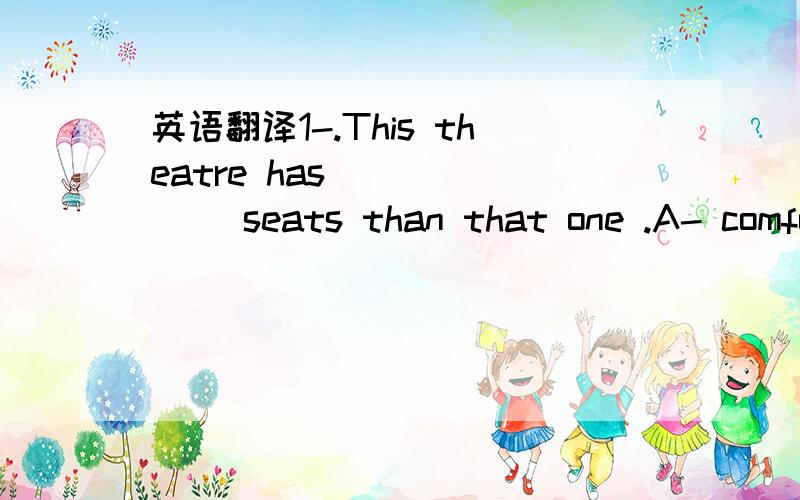 英语翻译1-.This theatre has ______ seats than that one .A- comfo