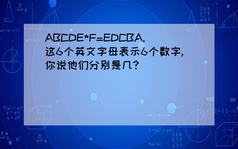 ABCDE*F=EDCBA.这6个英文字母表示6个数字,你说他们分别是几?