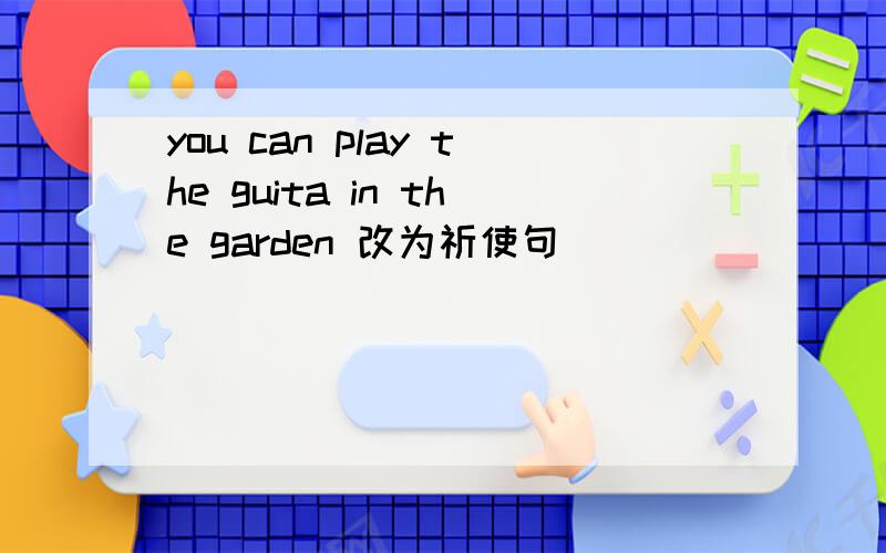 you can play the guita in the garden 改为祈使句