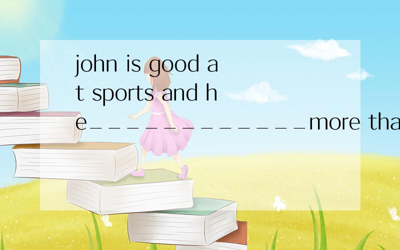 john is good at sports and he____________more than three eve