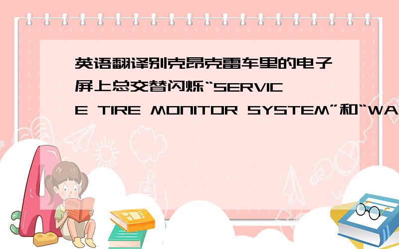 英语翻译别克昂克雷车里的电子屏上总交替闪烁“SERVICE TIRE MONITOR SYSTEM”和“WASHER F