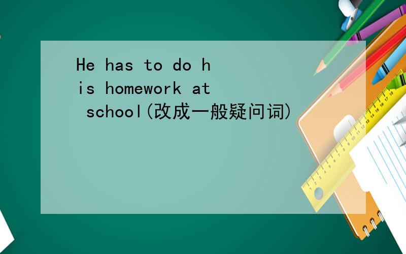 He has to do his homework at school(改成一般疑问词)