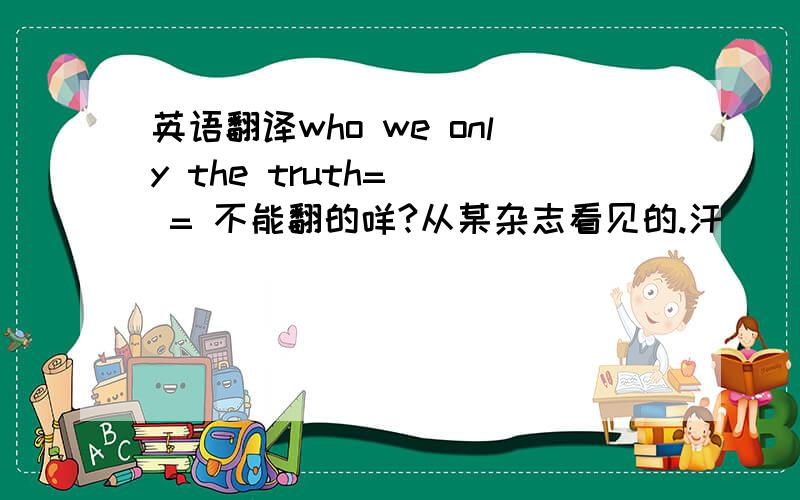 英语翻译who we only the truth= _ = 不能翻的咩?从某杂志看见的.汗