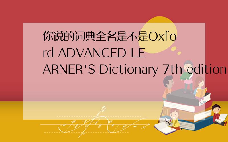 你说的词典全名是不是Oxford ADVANCED LEARNER'S Dictionary 7th edition